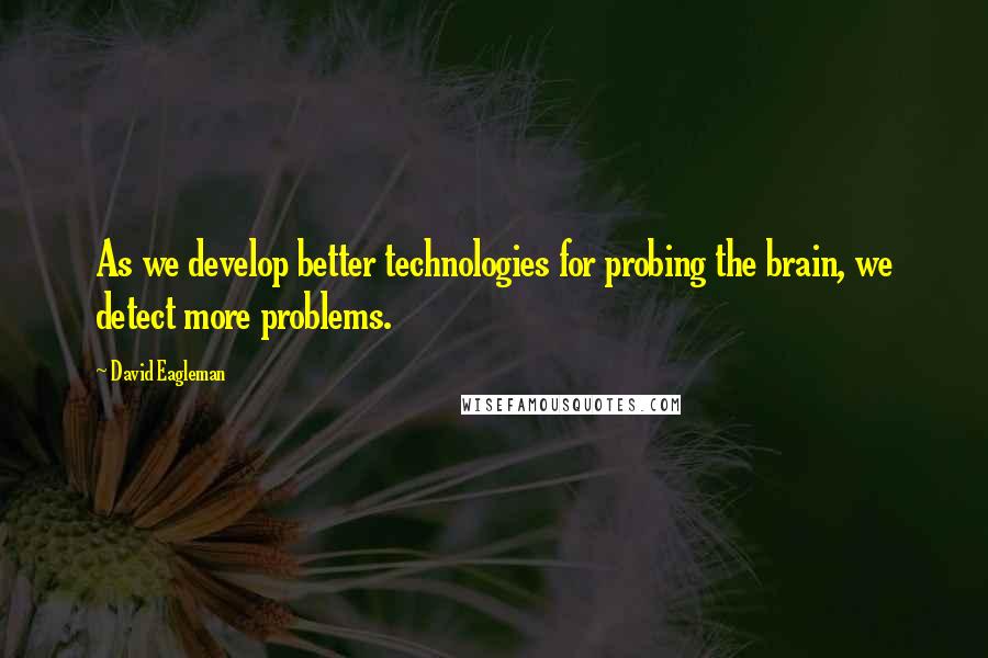 David Eagleman quotes: As we develop better technologies for probing the brain, we detect more problems.
