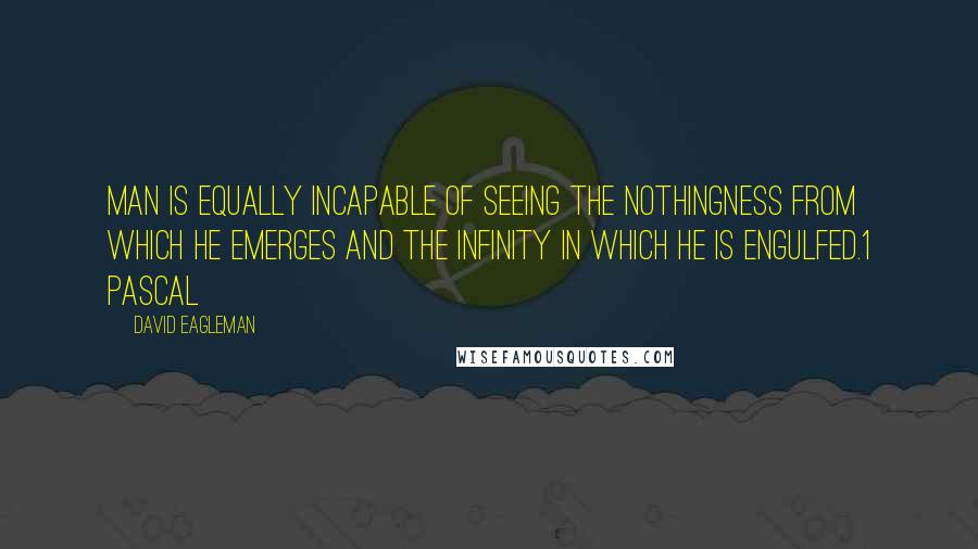 David Eagleman quotes: Man is equally incapable of seeing the nothingness from which he emerges and the infinity in which he is engulfed.1 Pascal