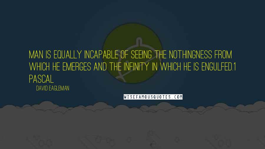David Eagleman quotes: Man is equally incapable of seeing the nothingness from which he emerges and the infinity in which he is engulfed.1 Pascal David Eagleman quotes: Man is equally incapable of seeing the nothingness from which he emerges and the infinity in which he is engulfed.1 Pascal