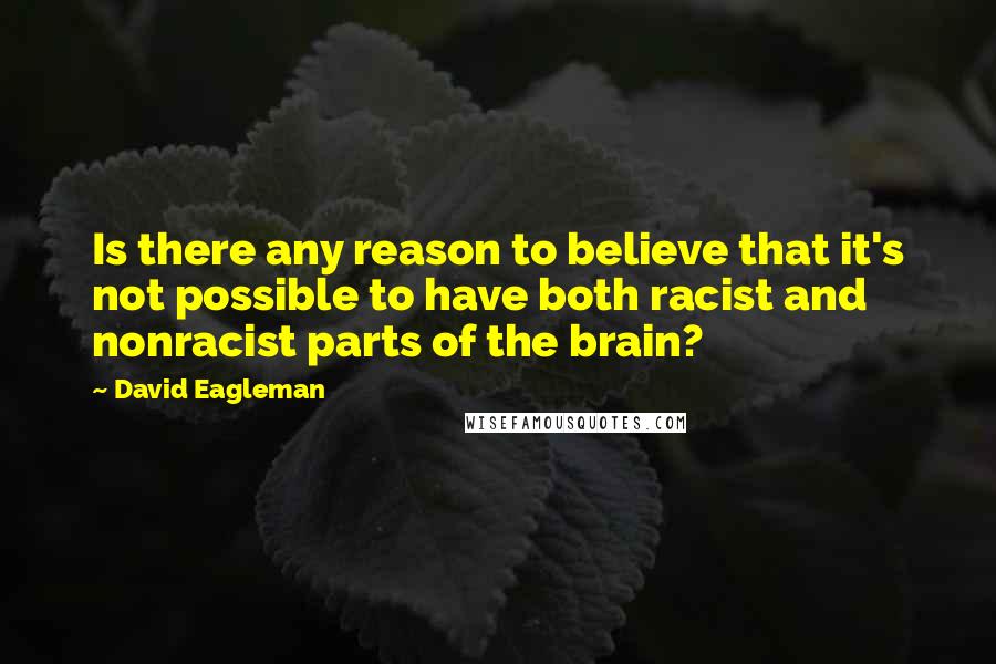 David Eagleman quotes: Is there any reason to believe that it's not possible to have both racist and nonracist parts of the brain? David Eagleman quotes: Is there any reason to believe that it's not possible to have both racist and nonracist parts of the brain?