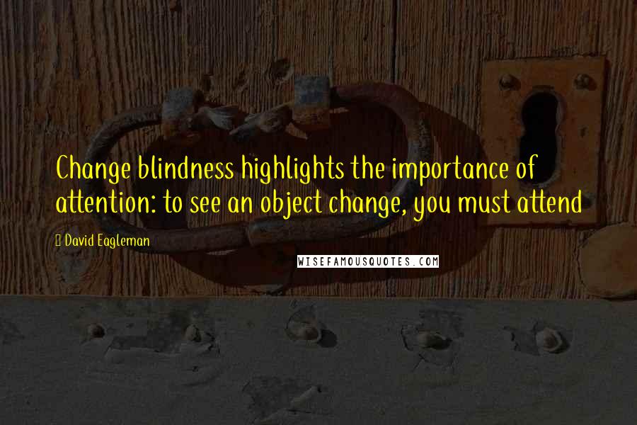 David Eagleman quotes: Change blindness highlights the importance of attention: to see an object change, you must attend