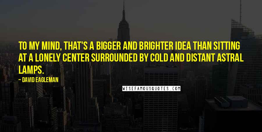 David Eagleman quotes: To my mind, that's a bigger and brighter idea than sitting at a lonely center surrounded by cold and distant astral lamps. David Eagleman quotes: To my mind, that's a bigger and brighter idea than sitting at a lonely center surrounded by cold and distant astral lamps.