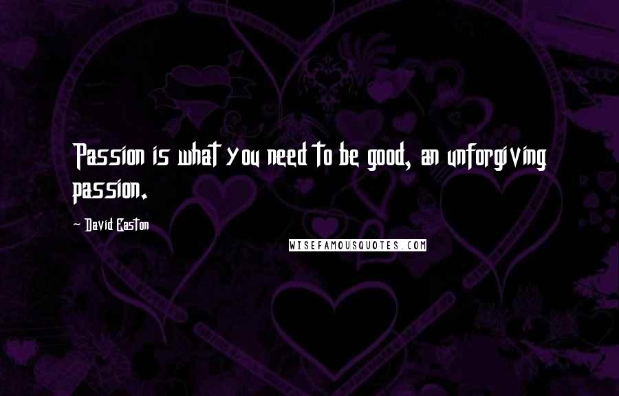 David Easton quotes: Passion is what you need to be good, an unforgiving passion.