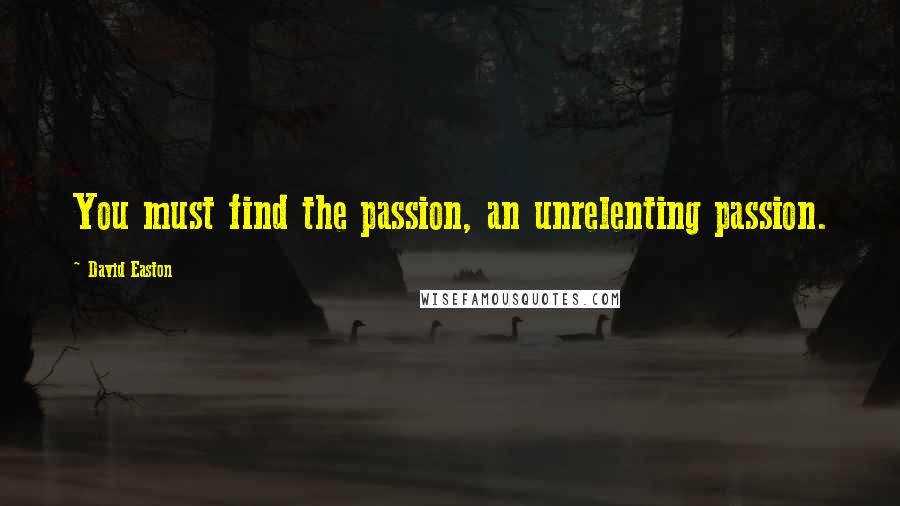 David Easton quotes: You must find the passion, an unrelenting passion.