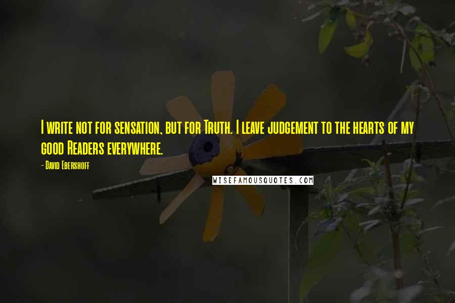 David Ebershoff quotes: I write not for sensation, but for Truth. I leave judgement to the hearts of my good Readers everywhere. David Ebershoff quotes: I write not for sensation, but for Truth. I leave judgement to the hearts of my good Readers everywhere.