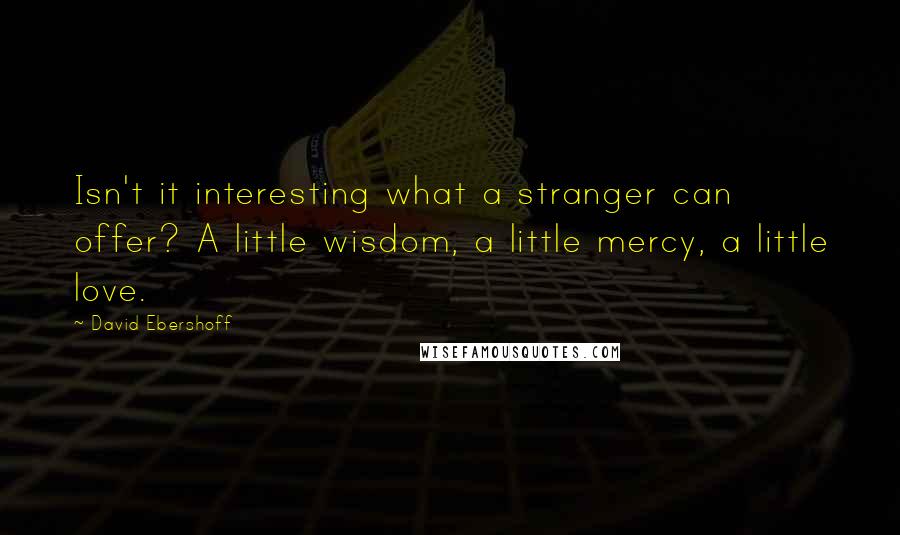 David Ebershoff quotes: Isn't it interesting what a stranger can offer? A little wisdom, a little mercy, a little love.