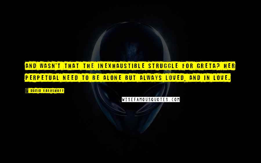 David Ebershoff quotes: And wasn't that the inexhaustible struggle for Greta? Her perpetual need to be alone but always loved, and in love.