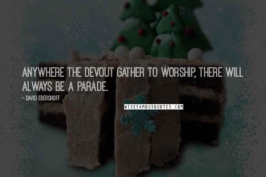 David Ebershoff quotes: Anywhere the devout gather to worship, there will always be a parade.