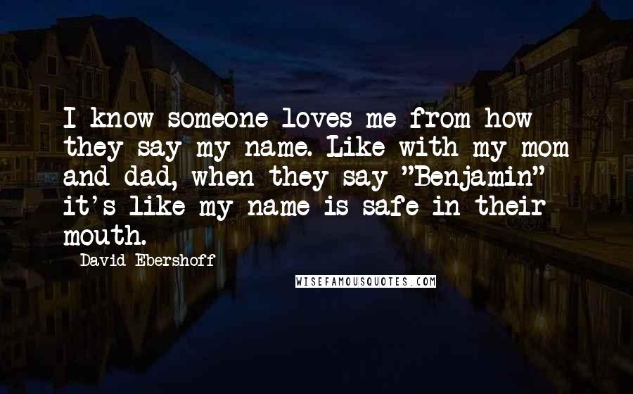 David Ebershoff quotes: I know someone loves me from how they say my name. Like with my mom and dad, when they say "Benjamin" it's like my name is safe in their mouth.