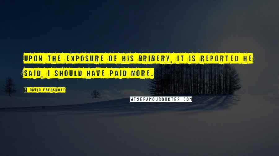 David Ebershoff quotes: Upon the exposure of his bribery, it is reported he said, I should have paid more.