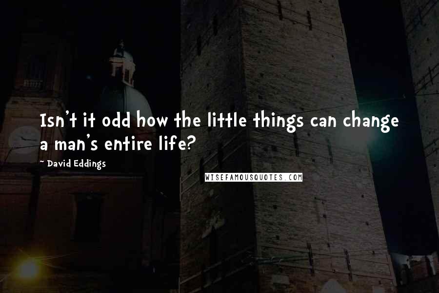 David Eddings quotes: Isn't it odd how the little things can change a man's entire life?
