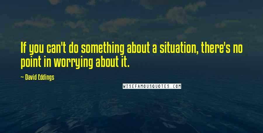 David Eddings quotes: If you can't do something about a situation, there's no point in worrying about it.