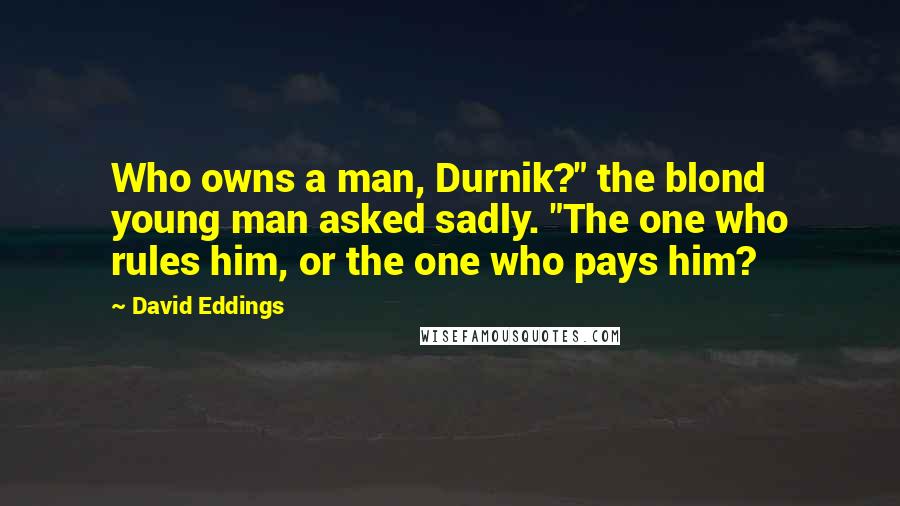 David Eddings quotes: Who owns a man, Durnik?" the blond young man asked sadly. "The one who rules him, or the one who pays him?