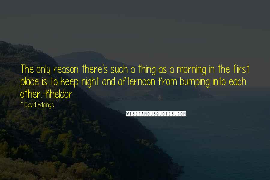 David Eddings quotes: The only reason there's such a thing as a morning in the first place is to keep night and afternoon from bumping into each other.-Kheldar