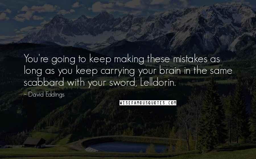 David Eddings quotes: You're going to keep making these mistakes as long as you keep carrying your brain in the same scabbard with your sword, Lelldorin.