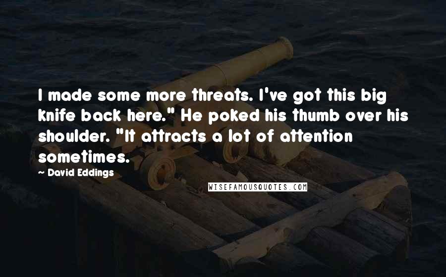 David Eddings quotes: I made some more threats. I've got this big knife back here." He poked his thumb over his shoulder. "It attracts a lot of attention sometimes.