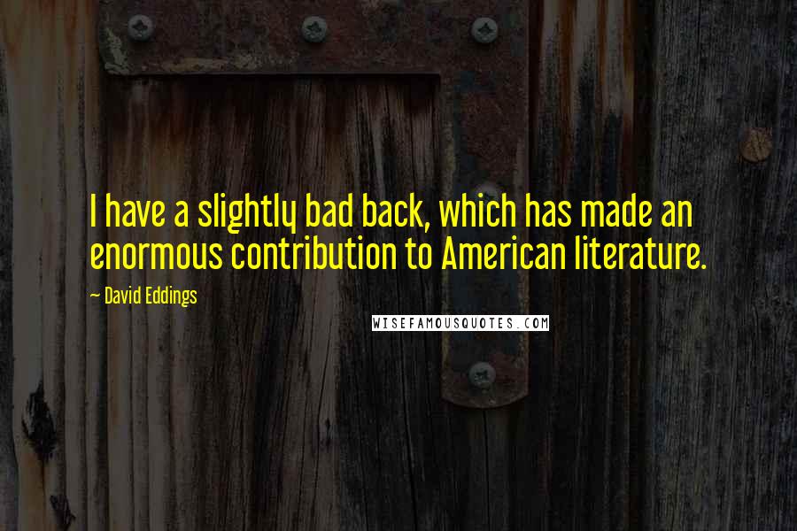David Eddings quotes: I have a slightly bad back, which has made an enormous contribution to American literature.