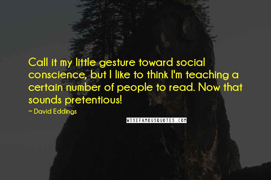 David Eddings quotes: Call it my little gesture toward social conscience, but I like to think I'm teaching a certain number of people to read. Now that sounds pretentious!