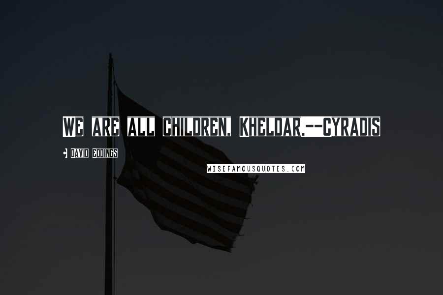 David Eddings quotes: We are all children, Kheldar.--Cyradis