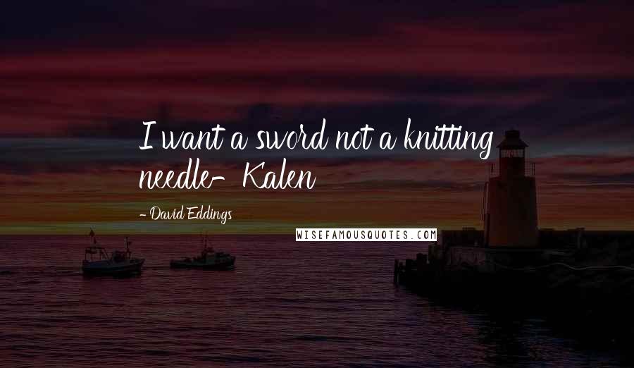 David Eddings quotes: I want a sword not a knitting needle-Kalen