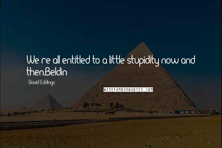 David Eddings quotes: We're all entitled to a little stupidity now and then.Beldin