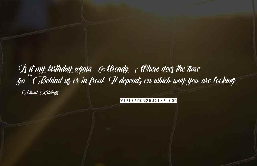 David Eddings quotes: Is it my birthday again? Already? Where does the time go?""Behind us or in front. It depends on which way you are looking.