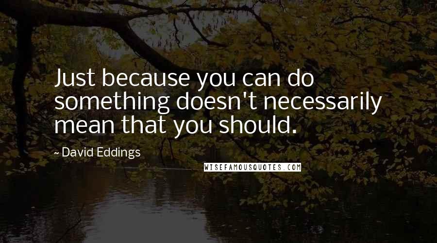 David Eddings quotes: Just because you can do something doesn't necessarily mean that you should.