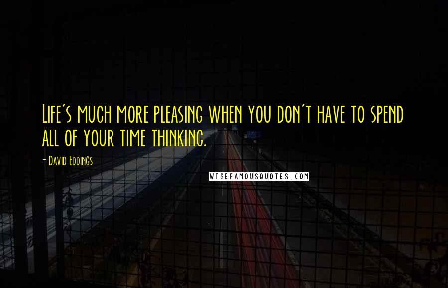 David Eddings quotes: Life's much more pleasing when you don't have to spend all of your time thinking.