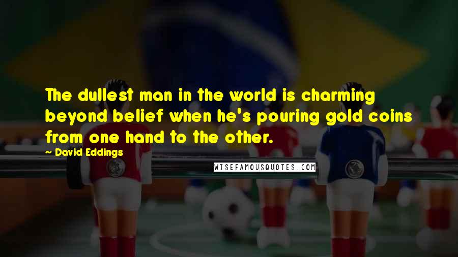 David Eddings quotes: The dullest man in the world is charming beyond belief when he's pouring gold coins from one hand to the other.