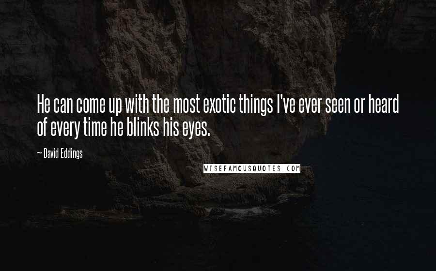 David Eddings quotes: He can come up with the most exotic things I've ever seen or heard of every time he blinks his eyes.