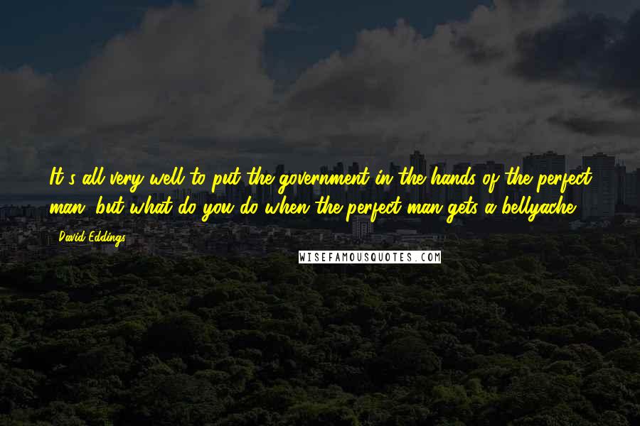 David Eddings quotes: It's all very well to put the government in the hands of the perfect man, but what do you do when the perfect man gets a bellyache?