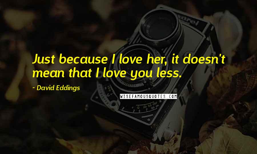 David Eddings quotes: Just because I love her, it doesn't mean that I love you less.