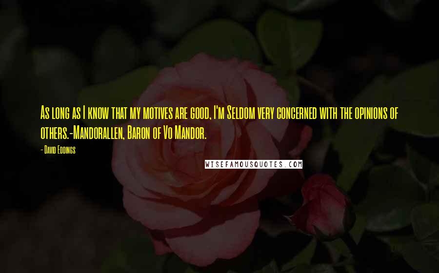 David Eddings quotes: As long as I know that my motives are good, I'm Seldom very concerned with the opinions of others.-Mandorallen, Baron of Vo Mandor.