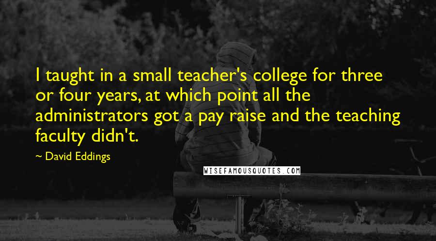 David Eddings quotes: I taught in a small teacher's college for three or four years, at which point all the administrators got a pay raise and the teaching faculty didn't.