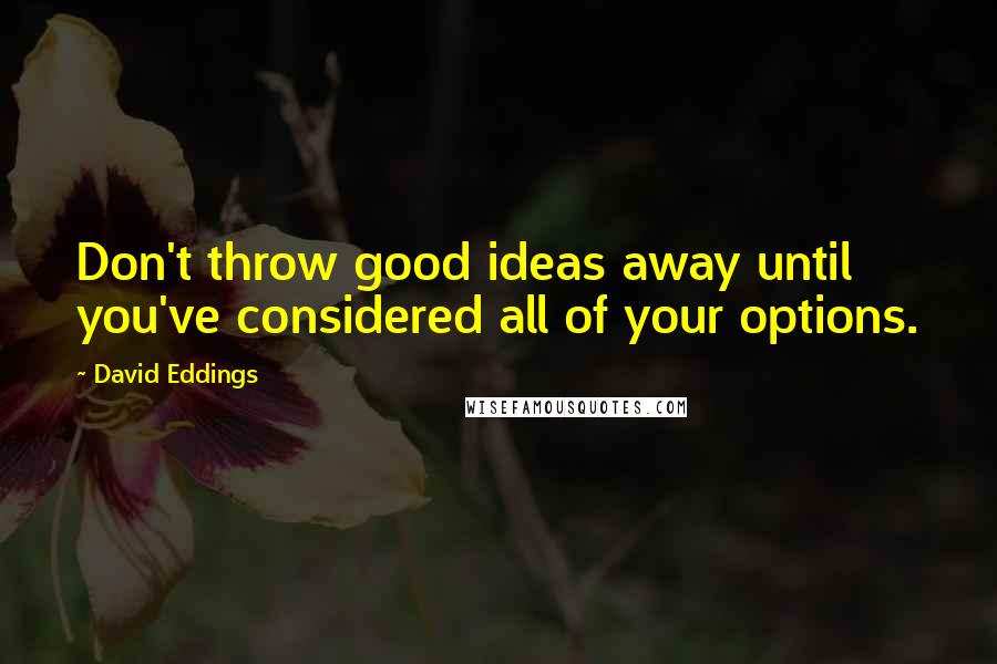 David Eddings quotes: Don't throw good ideas away until you've considered all of your options.