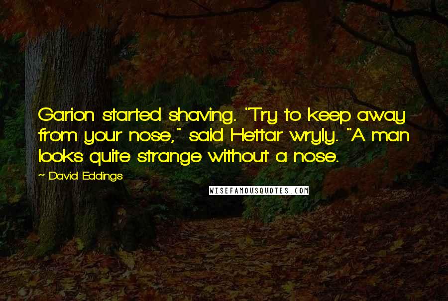 David Eddings quotes: Garion started shaving. "Try to keep away from your nose," said Hettar wryly. "A man looks quite strange without a nose.