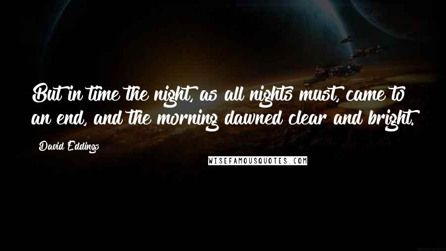 David Eddings quotes: But in time the night, as all nights must, came to an end, and the morning dawned clear and bright.
