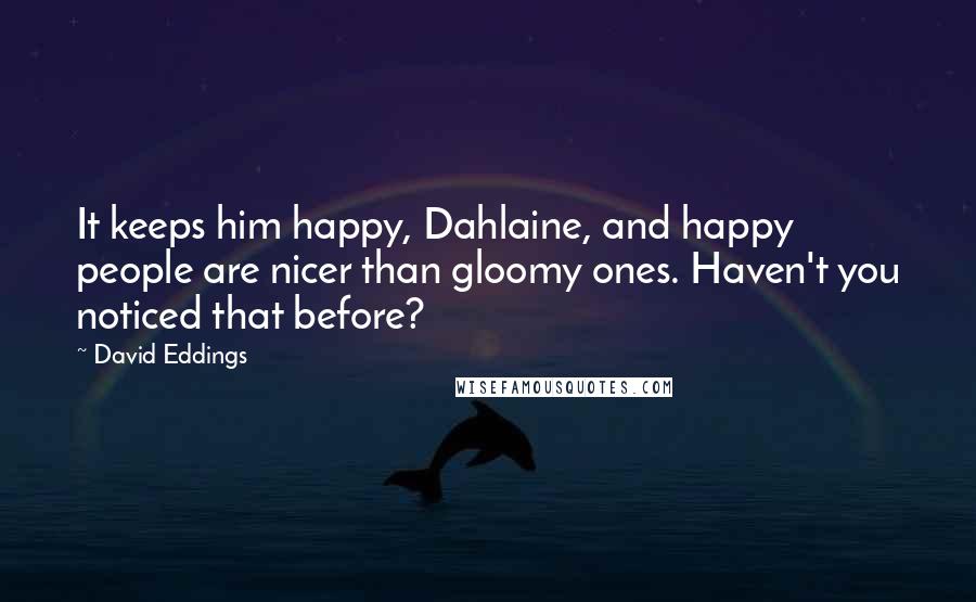 David Eddings quotes: It keeps him happy, Dahlaine, and happy people are nicer than gloomy ones. Haven't you noticed that before?