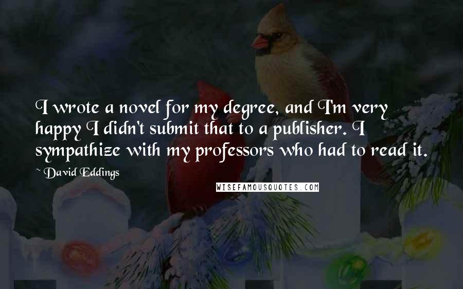 David Eddings quotes: I wrote a novel for my degree, and I'm very happy I didn't submit that to a publisher. I sympathize with my professors who had to read it.