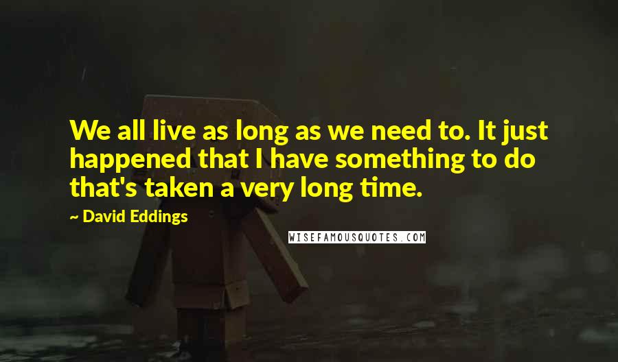 David Eddings quotes: We all live as long as we need to. It just happened that I have something to do that's taken a very long time.