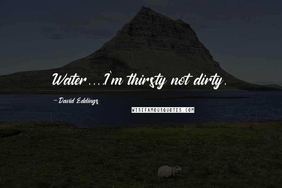 David Eddings quotes: Water....I'm thirsty not dirty.