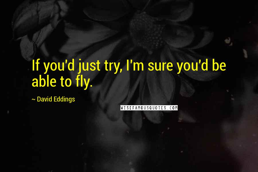 David Eddings quotes: If you'd just try, I'm sure you'd be able to fly.