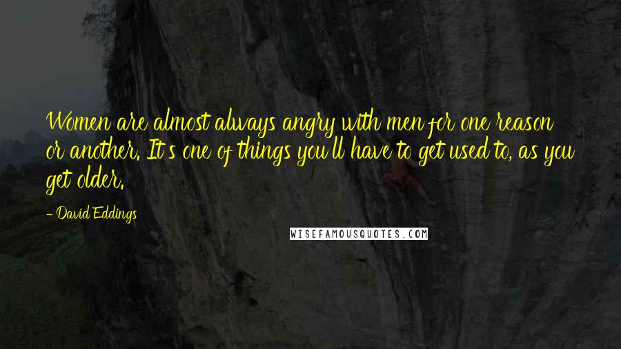 David Eddings quotes: Women are almost always angry with men for one reason or another. It's one of things you'll have to get used to, as you get older.