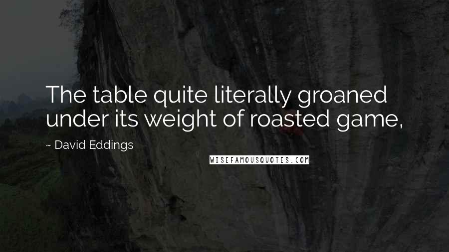 David Eddings quotes: The table quite literally groaned under its weight of roasted game,