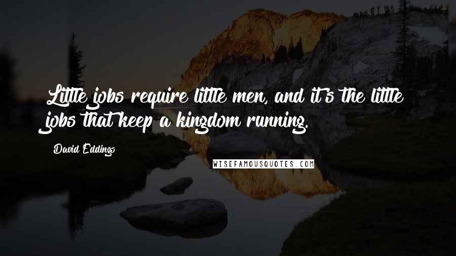 David Eddings quotes: Little jobs require little men, and it's the little jobs that keep a kingdom running.