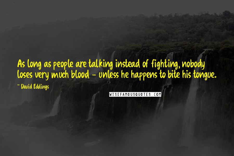 David Eddings quotes: As long as people are talking instead of fighting, nobody loses very much blood - unless he happens to bite his tongue.