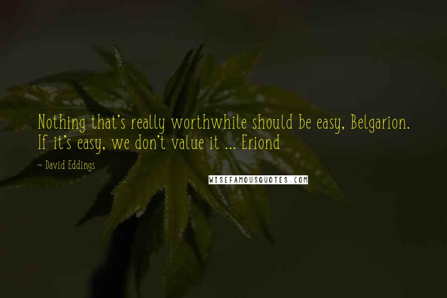 David Eddings quotes: Nothing that's really worthwhile should be easy, Belgarion. If it's easy, we don't value it ... Eriond