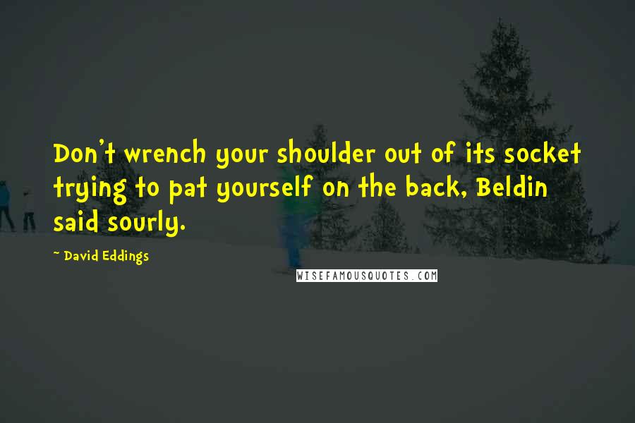 David Eddings quotes: Don't wrench your shoulder out of its socket trying to pat yourself on the back, Beldin said sourly.