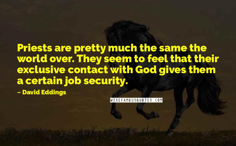 David Eddings quotes: Priests are pretty much the same the world over. They seem to feel that their exclusive contact with God gives them a certain job security.