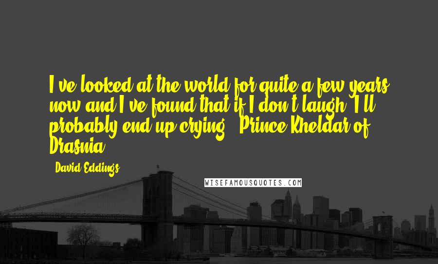David Eddings quotes: I've looked at the world for quite a few years now and I've found that if I don't laugh, I'll probably end up crying.- Prince Kheldar of Drasnia
